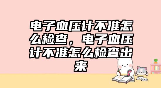 電子血壓計不準怎么檢查，電子血壓計不準怎么檢查出來